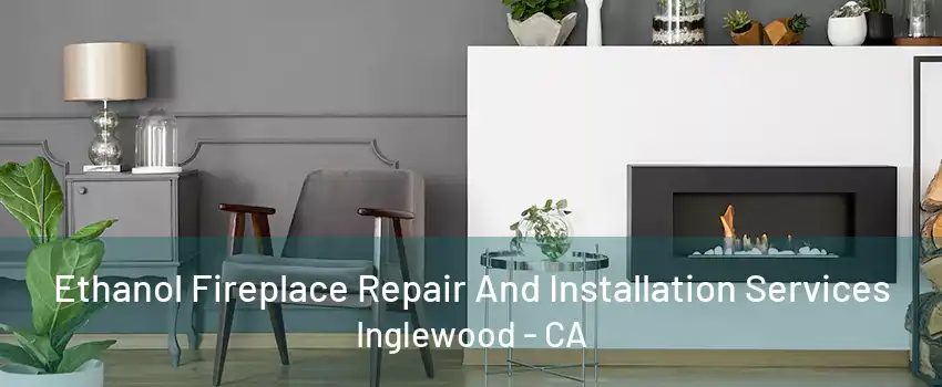 Ethanol Fireplace Repair And Installation Services Inglewood - CA