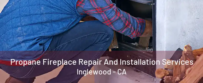 Propane Fireplace Repair And Installation Services Inglewood - CA