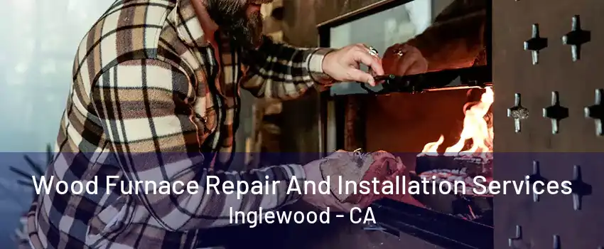 Wood Furnace Repair And Installation Services Inglewood - CA